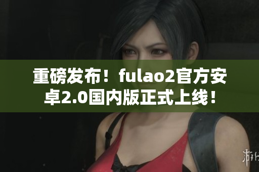 重磅發(fā)布！fulao2官方安卓2.0國內(nèi)版正式上線！