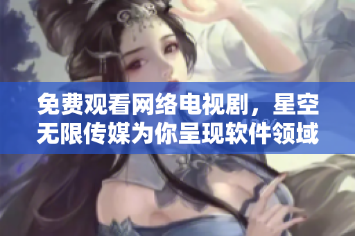 免費(fèi)觀看網(wǎng)絡(luò)電視劇，星空無限傳媒為你呈現(xiàn)軟件領(lǐng)域最新資訊