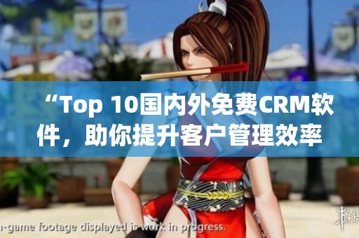 “Top 10國內外免費CRM軟件，助你提升客戶管理效率！”
