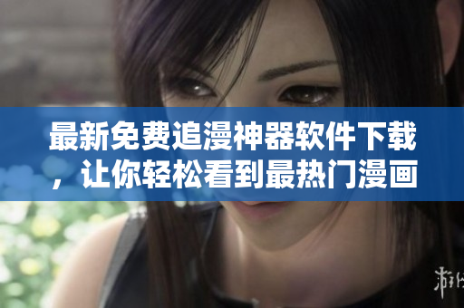 最新免費(fèi)追漫神器軟件下載，讓你輕松看到最熱門漫畫！