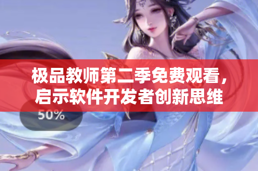 極品教師第二季免費觀看，啟示軟件開發(fā)者創(chuàng)新思維