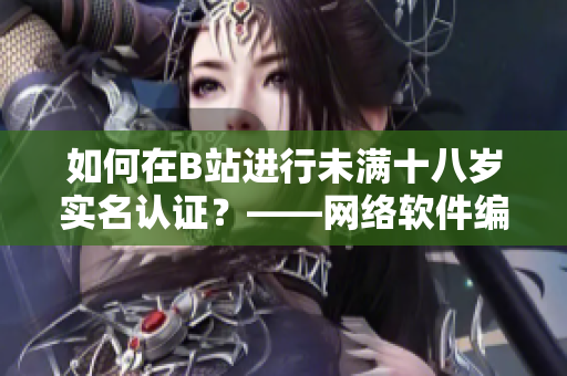 如何在B站進(jìn)行未滿十八歲實(shí)名認(rèn)證？——網(wǎng)絡(luò)軟件編輯教你如何操作