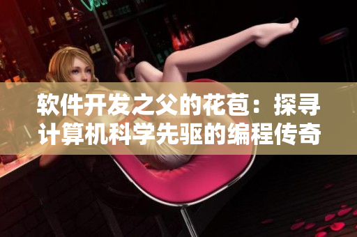 軟件開發(fā)之父的花苞：探尋計算機科學(xué)先驅(qū)的編程傳奇