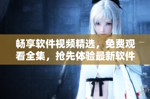 暢享軟件視頻精選，免費(fèi)觀看全集，搶先體驗(yàn)最新軟件應(yīng)用