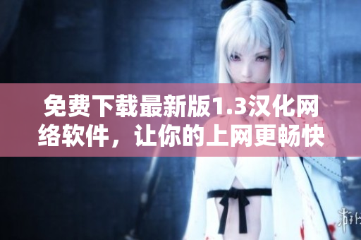 免費(fèi)下載最新版1.3漢化網(wǎng)絡(luò)軟件，讓你的上網(wǎng)更暢快無(wú)比！