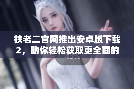 扶老二官網(wǎng)推出安卓版下載2，助你輕松獲取更全面的軟件攻略指南