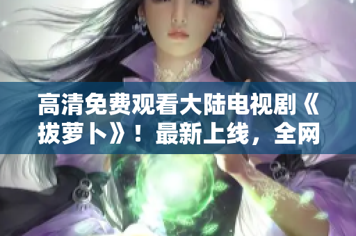 高清免費觀看大陸電視劇《拔蘿卜》！最新上線，全網(wǎng)獨播！