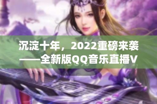 沉淀十年，2022重磅來(lái)襲——全新版QQ音樂(lè)直播VIP App揭秘