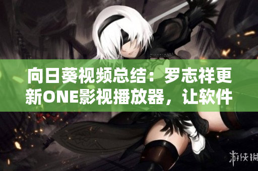 向日葵視頻總結(jié)：羅志祥更新ONE影視播放器，讓軟件播放更穩(wěn)定流暢