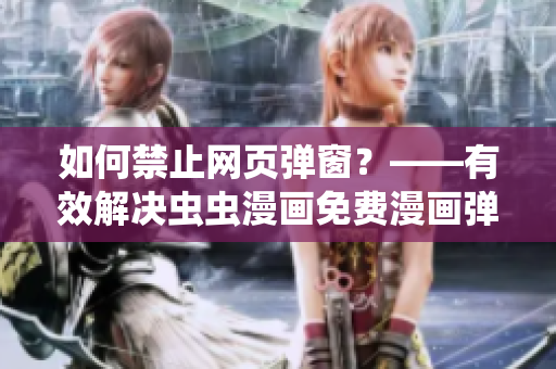 如何禁止網(wǎng)頁彈窗？——有效解決蟲蟲漫畫免費(fèi)漫畫彈窗問題