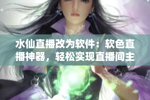 水仙直播改為軟件：軟色直播神器，輕松實(shí)現(xiàn)直播間主播夢(mèng)