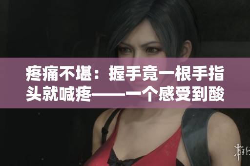 疼痛不堪：握手竟一根手指頭就喊疼——一個感受到酸痛的人的真實體驗
