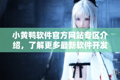 小黃鴨軟件官方網(wǎng)站專區(qū)介紹，了解更多最新軟件開發(fā)動(dòng)態(tài)