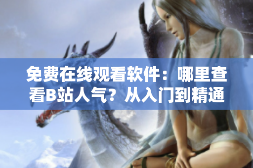 免費在線觀看軟件：哪里查看B站人氣？從入門到精通，全面解析！