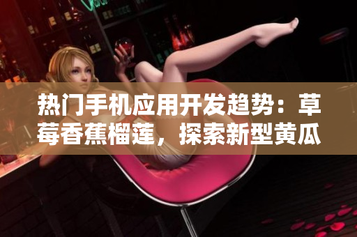 熱門手機應(yīng)用開發(fā)趨勢：草莓香蕉榴蓮，探索新型黃瓜絲瓜泡泡影視功能