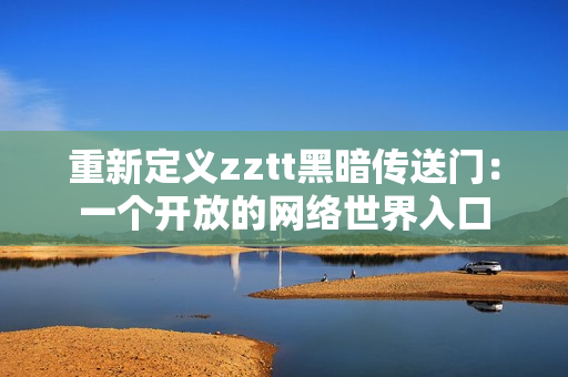 重新定義zztt黑暗傳送門：一個(gè)開(kāi)放的網(wǎng)絡(luò)世界入口