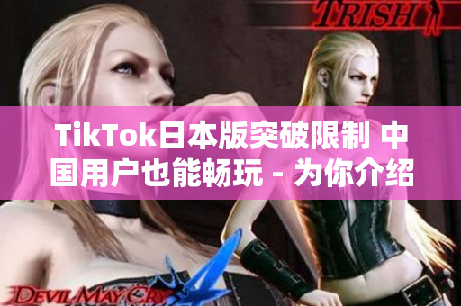 TikTok日本版突破限制 中國用戶也能暢玩 - 為你介紹如何下載和使用。