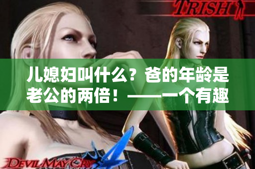 兒媳婦叫什么？爸的年齡是老公的兩倍！——一個(gè)有趣的家庭謎題