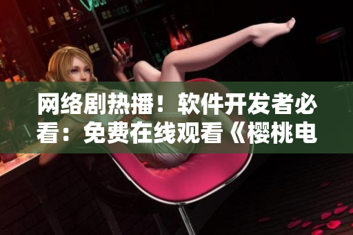 網(wǎng)絡(luò)劇熱播！軟件開(kāi)發(fā)者必看：免費(fèi)在線觀看《櫻桃電視劇》全集！