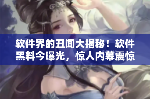軟件界的丑聞大揭秘！軟件黑料今曝光，驚人內(nèi)幕震驚業(yè)界！