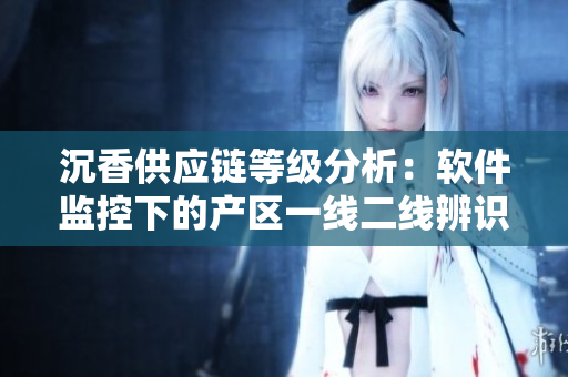 沉香供應(yīng)鏈等級分析：軟件監(jiān)控下的產(chǎn)區(qū)一線二線辨識
