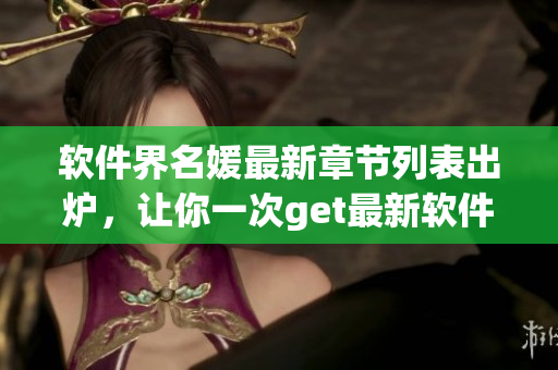 軟件界名媛最新章節(jié)列表出爐，讓你一次get最新軟件科技動(dòng)向