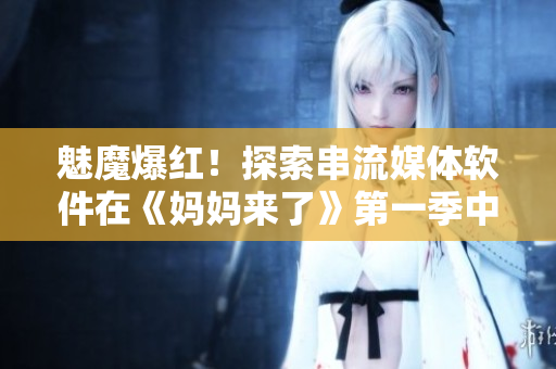 魅魔爆紅！探索串流媒體軟件在《媽媽來了》第一季中的運用