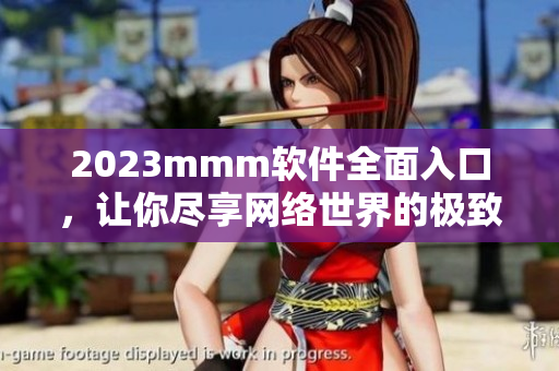 2023mmm軟件全面入口，讓你盡享網(wǎng)絡(luò)世界的極致體驗(yàn)！