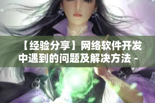 【經(jīng)驗分享】網(wǎng)絡(luò)軟件開發(fā)中遇到的問題及解決方法 - 一位編輯的心路歷程