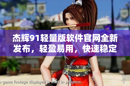 杰輝91輕量版軟件官網全新發(fā)布，輕盈易用，快速穩(wěn)定。