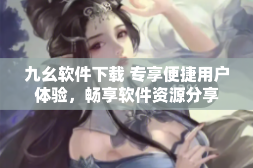 九幺軟件下載 專享便捷用戶體驗，暢享軟件資源分享