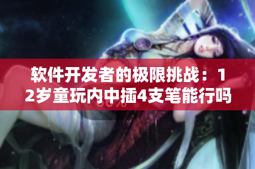 軟件開(kāi)發(fā)者的極限挑戰(zhàn)：12歲童玩內(nèi)中插4支筆能行嗎？