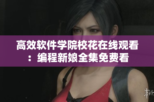 高效軟件學(xué)院?；ㄔ诰€觀看：編程新娘全集免費(fèi)看