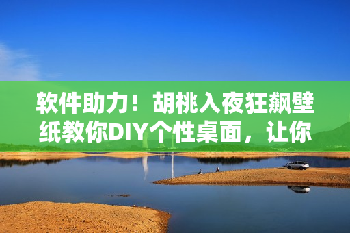 軟件助力！胡桃入夜狂飆壁紙教你DIY個性桌面，讓你的電腦更酷炫！