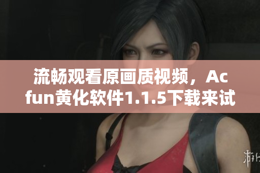 流暢觀看原畫(huà)質(zhì)視頻，Acfun黃化軟件1.1.5下載來(lái)試試！