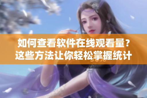如何查看軟件在線觀看量？這些方法讓你輕松掌握統(tǒng)計數(shù)據(jù)