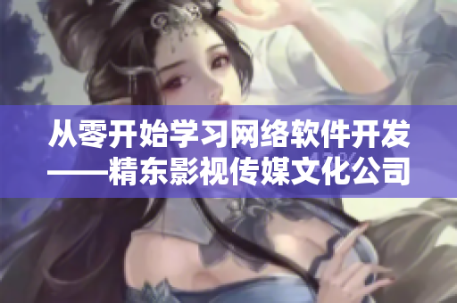從零開始學(xué)習(xí)網(wǎng)絡(luò)軟件開發(fā)——精東影視傳媒文化公司的經(jīng)驗(yàn)分享