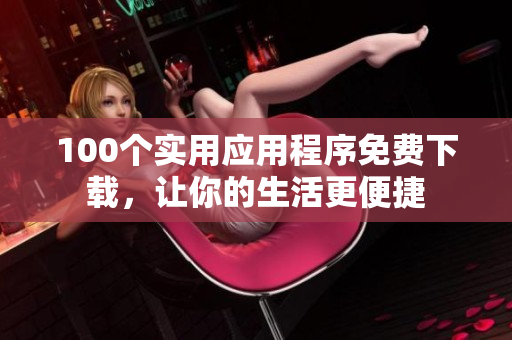 100個(gè)實(shí)用應(yīng)用程序免費(fèi)下載，讓你的生活更便捷