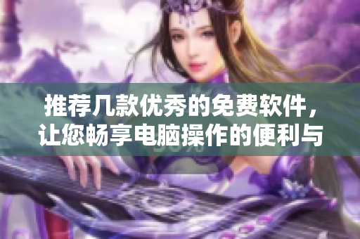 推薦幾款優(yōu)秀的免費軟件，讓您暢享電腦操作的便利與舒適體驗！