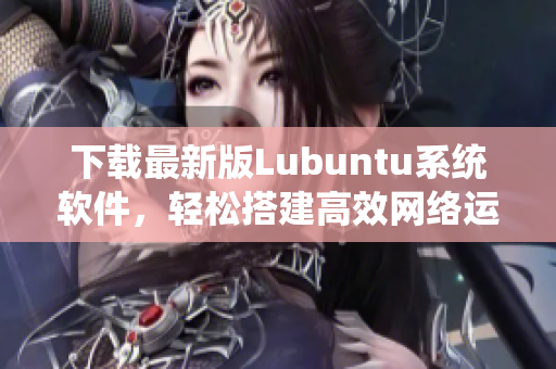 下載最新版Lubuntu系統(tǒng)軟件，輕松搭建高效網(wǎng)絡(luò)運行環(huán)境！