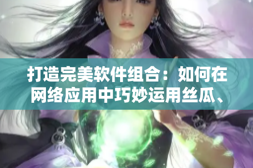 打造完美軟件組合：如何在網(wǎng)絡(luò)應(yīng)用中巧妙運(yùn)用絲瓜、草莓和香蕉