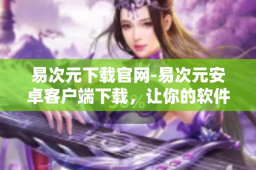 易次元下載官網(wǎng)-易次元安卓客戶端下載，讓你的軟件更新更簡單！