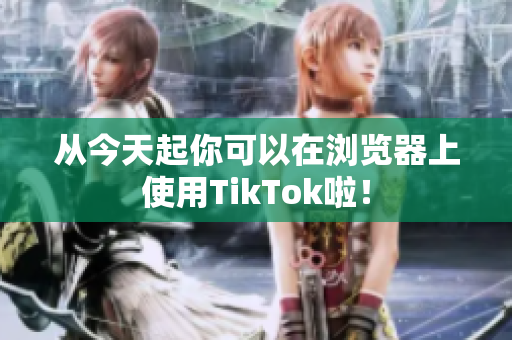 從今天起你可以在瀏覽器上使用TikTok啦！