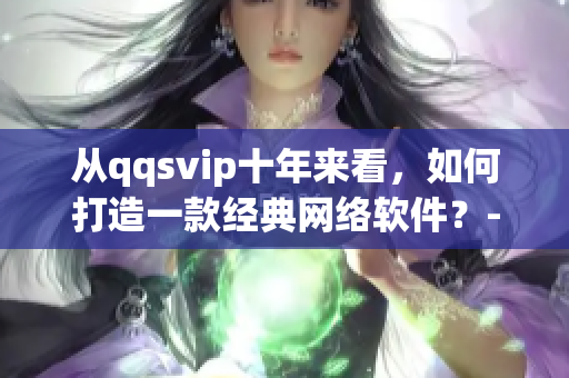 從qqsvip十年來看，如何打造一款經(jīng)典網(wǎng)絡(luò)軟件？-35