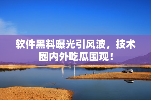 軟件黑料曝光引風(fēng)波，技術(shù)圈內(nèi)外吃瓜圍觀！