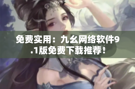 免費(fèi)實(shí)用：九幺網(wǎng)絡(luò)軟件9.1版免費(fèi)下載推薦！