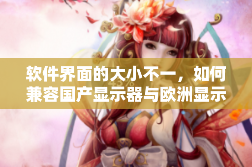 軟件界面的大小不一，如何兼容國產(chǎn)顯示器與歐洲顯示器？