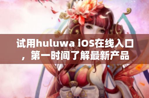 試用huluwa iOS在線入口，第一時間了解最新產(chǎn)品