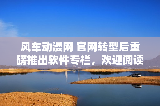 風(fēng)車動(dòng)漫網(wǎng) 官網(wǎng)轉(zhuǎn)型后重磅推出軟件專欄，歡迎閱讀！