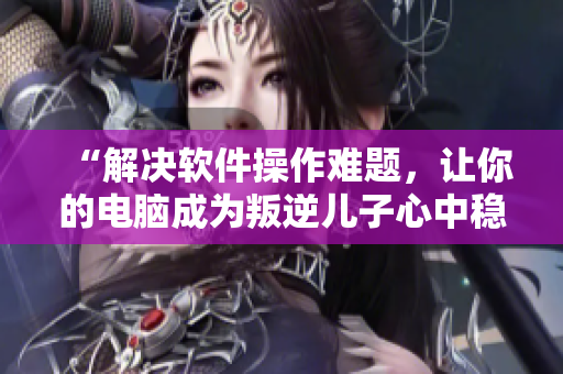 “解決軟件操作難題，讓你的電腦成為叛逆兒子心中穩(wěn)定的港灣”